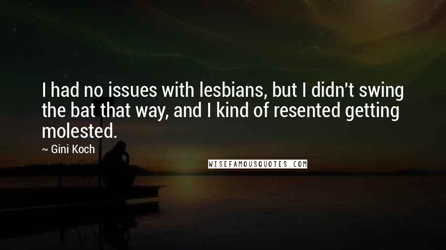 Gini Koch Quotes: I had no issues with lesbians, but I didn't swing the bat that way, and I kind of resented getting molested.