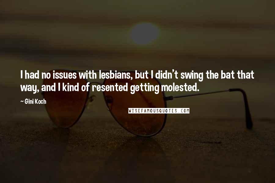 Gini Koch Quotes: I had no issues with lesbians, but I didn't swing the bat that way, and I kind of resented getting molested.