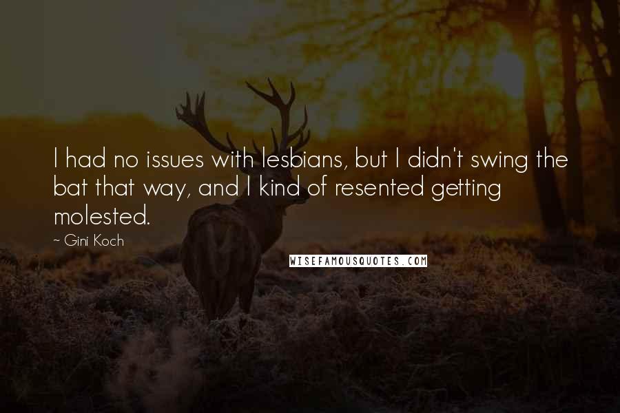 Gini Koch Quotes: I had no issues with lesbians, but I didn't swing the bat that way, and I kind of resented getting molested.