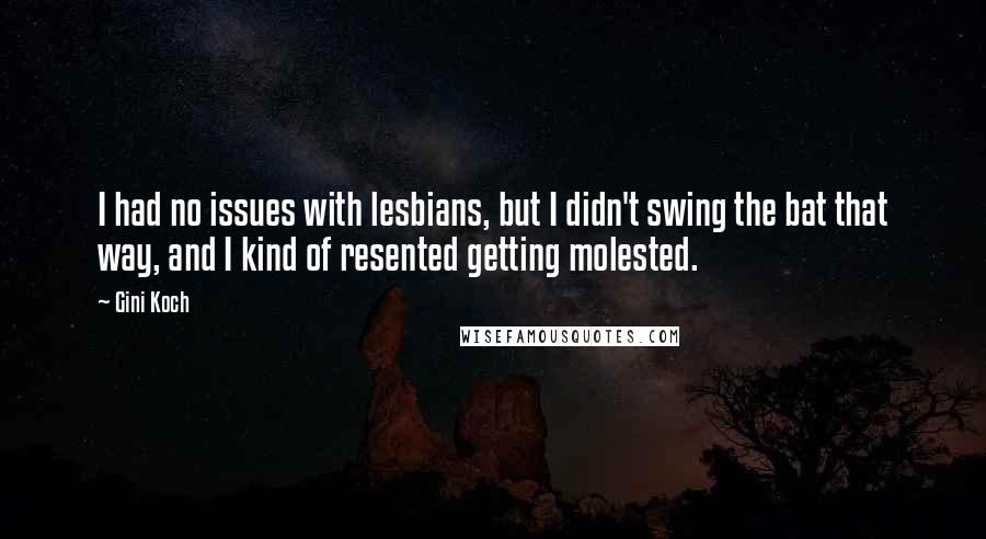 Gini Koch Quotes: I had no issues with lesbians, but I didn't swing the bat that way, and I kind of resented getting molested.