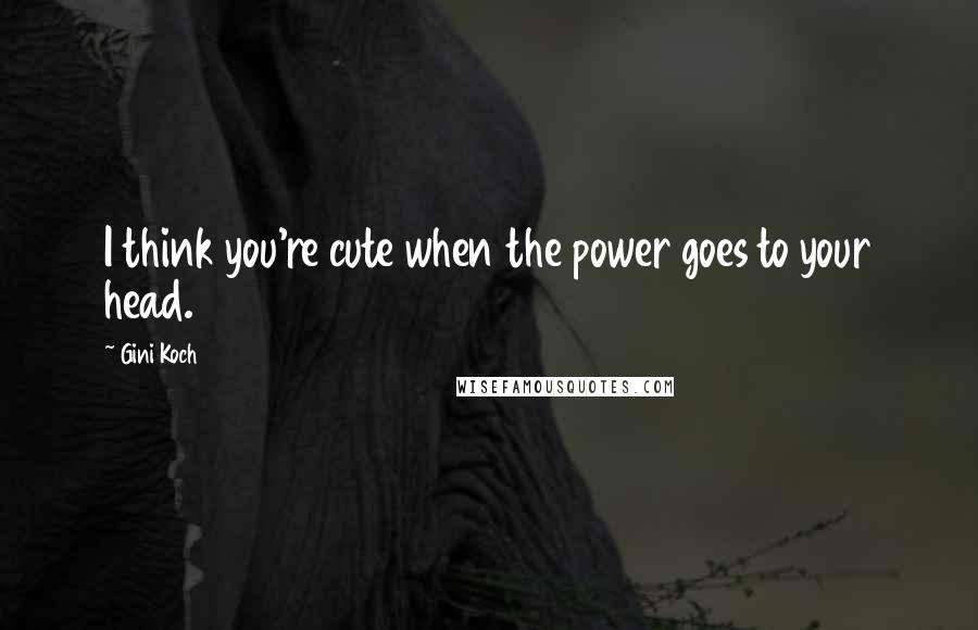 Gini Koch Quotes: I think you're cute when the power goes to your head.