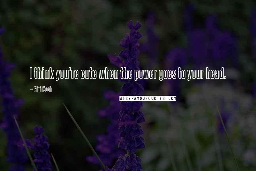 Gini Koch Quotes: I think you're cute when the power goes to your head.