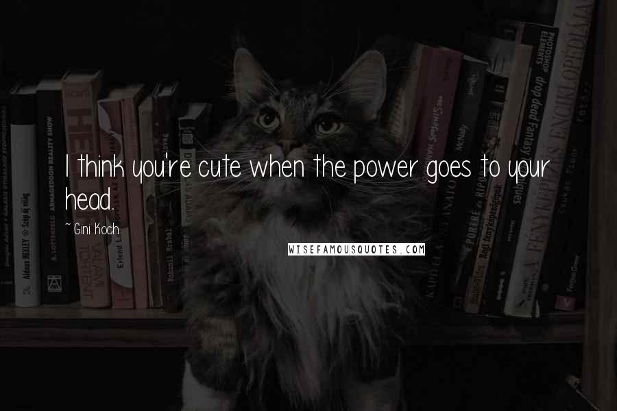 Gini Koch Quotes: I think you're cute when the power goes to your head.