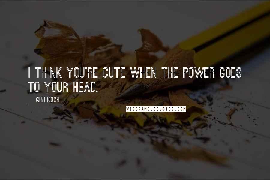 Gini Koch Quotes: I think you're cute when the power goes to your head.