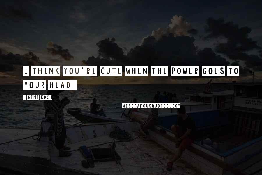 Gini Koch Quotes: I think you're cute when the power goes to your head.