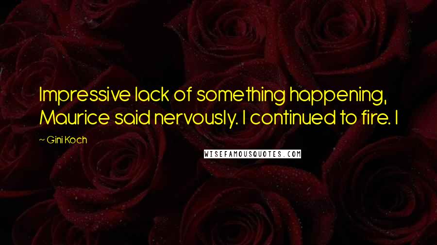 Gini Koch Quotes: Impressive lack of something happening, Maurice said nervously. I continued to fire. I