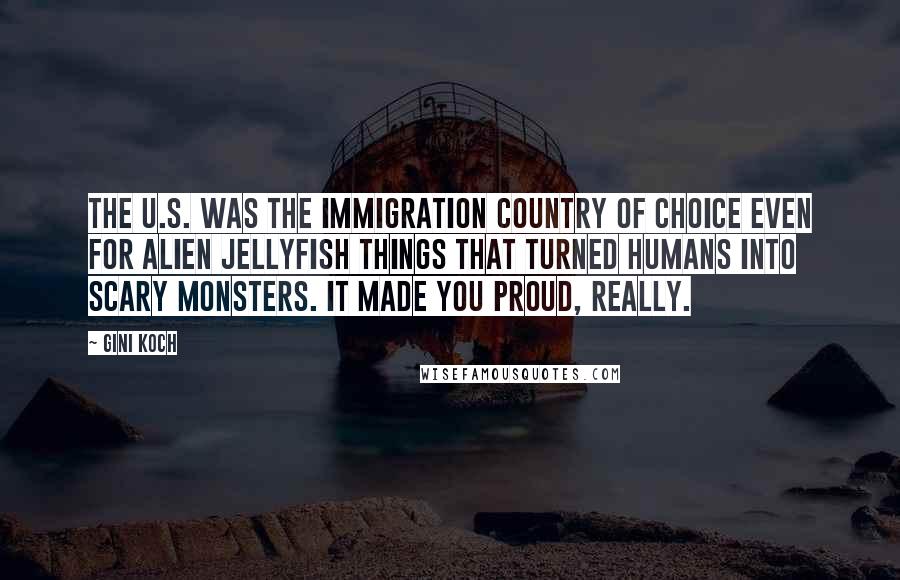 Gini Koch Quotes: The U.S. was the immigration country of choice even for alien jellyfish things that turned humans into scary monsters. It made you proud, really.