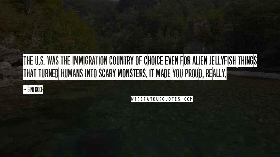 Gini Koch Quotes: The U.S. was the immigration country of choice even for alien jellyfish things that turned humans into scary monsters. It made you proud, really.