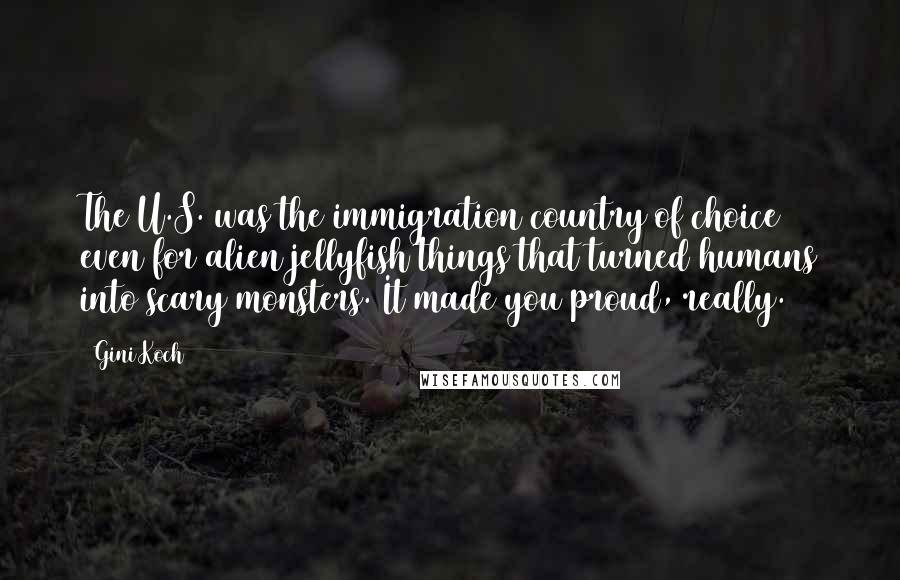 Gini Koch Quotes: The U.S. was the immigration country of choice even for alien jellyfish things that turned humans into scary monsters. It made you proud, really.