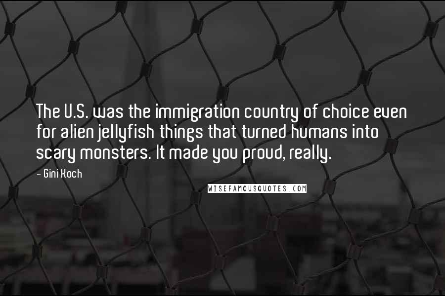 Gini Koch Quotes: The U.S. was the immigration country of choice even for alien jellyfish things that turned humans into scary monsters. It made you proud, really.