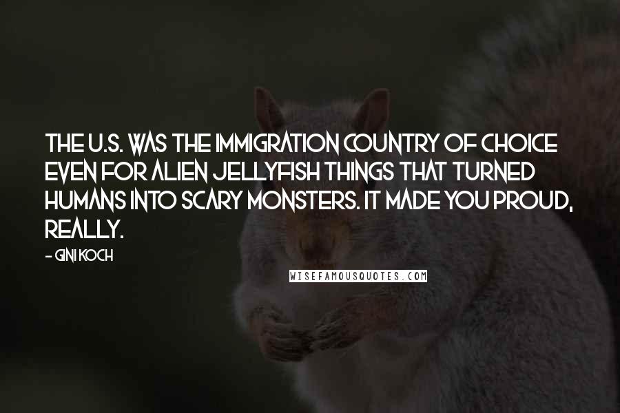 Gini Koch Quotes: The U.S. was the immigration country of choice even for alien jellyfish things that turned humans into scary monsters. It made you proud, really.