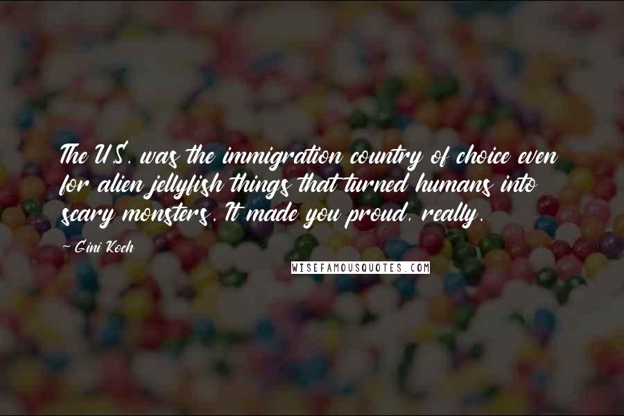 Gini Koch Quotes: The U.S. was the immigration country of choice even for alien jellyfish things that turned humans into scary monsters. It made you proud, really.