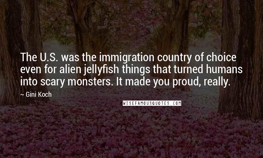 Gini Koch Quotes: The U.S. was the immigration country of choice even for alien jellyfish things that turned humans into scary monsters. It made you proud, really.