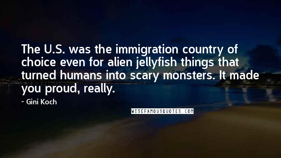 Gini Koch Quotes: The U.S. was the immigration country of choice even for alien jellyfish things that turned humans into scary monsters. It made you proud, really.