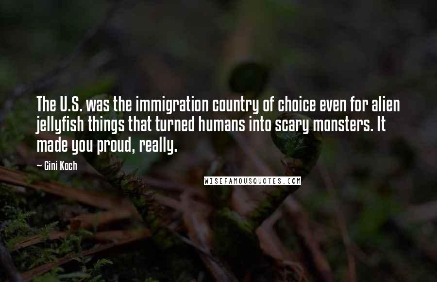 Gini Koch Quotes: The U.S. was the immigration country of choice even for alien jellyfish things that turned humans into scary monsters. It made you proud, really.