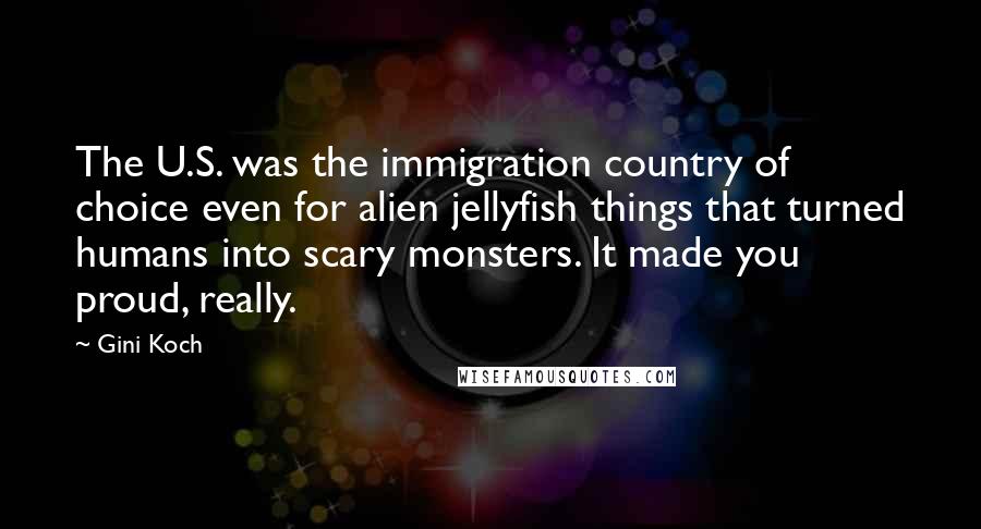 Gini Koch Quotes: The U.S. was the immigration country of choice even for alien jellyfish things that turned humans into scary monsters. It made you proud, really.