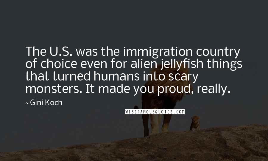 Gini Koch Quotes: The U.S. was the immigration country of choice even for alien jellyfish things that turned humans into scary monsters. It made you proud, really.