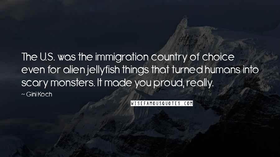 Gini Koch Quotes: The U.S. was the immigration country of choice even for alien jellyfish things that turned humans into scary monsters. It made you proud, really.