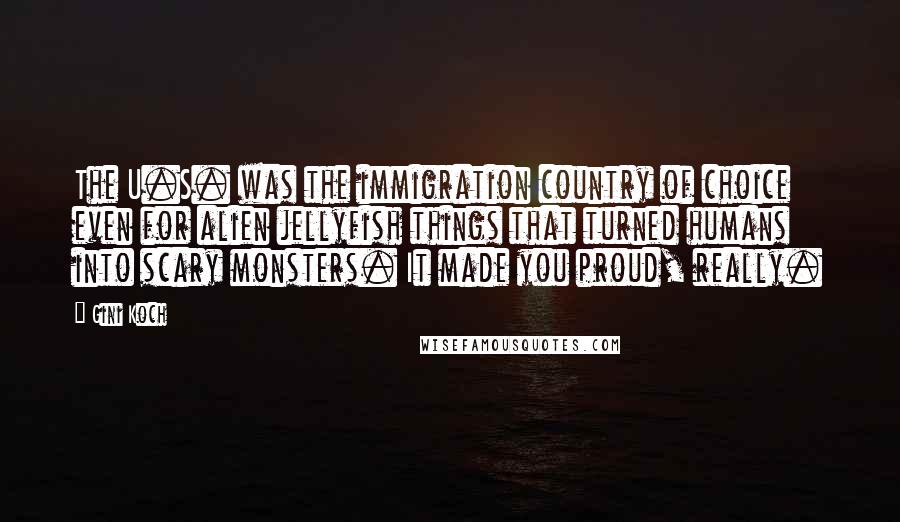 Gini Koch Quotes: The U.S. was the immigration country of choice even for alien jellyfish things that turned humans into scary monsters. It made you proud, really.