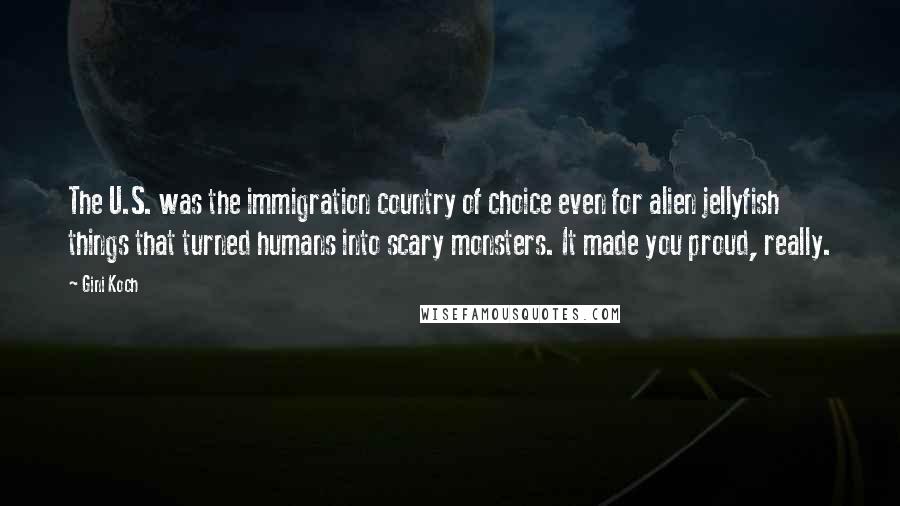 Gini Koch Quotes: The U.S. was the immigration country of choice even for alien jellyfish things that turned humans into scary monsters. It made you proud, really.