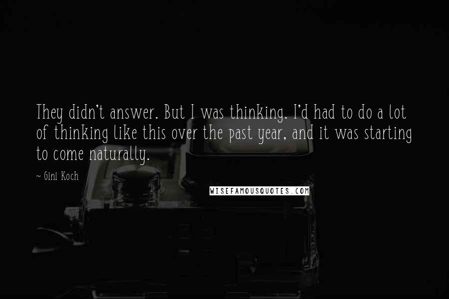 Gini Koch Quotes: They didn't answer. But I was thinking. I'd had to do a lot of thinking like this over the past year, and it was starting to come naturally.