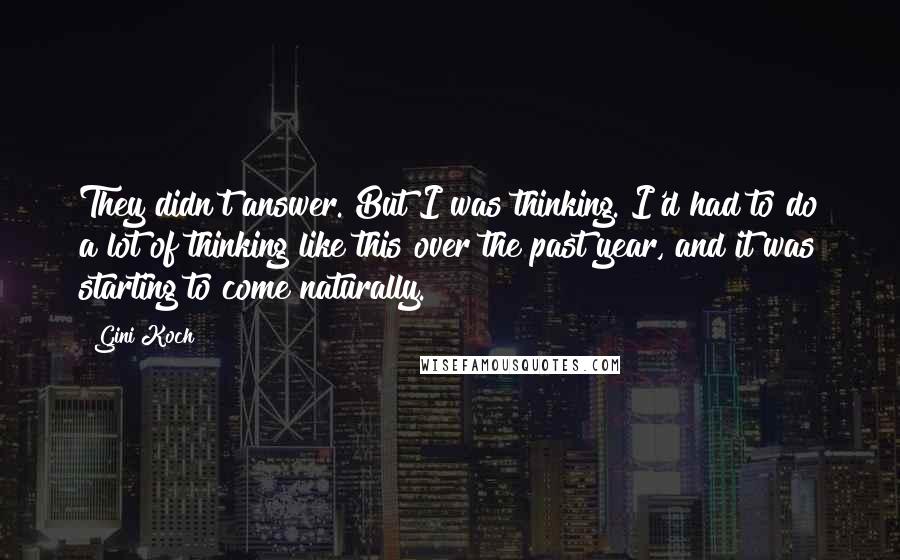 Gini Koch Quotes: They didn't answer. But I was thinking. I'd had to do a lot of thinking like this over the past year, and it was starting to come naturally.