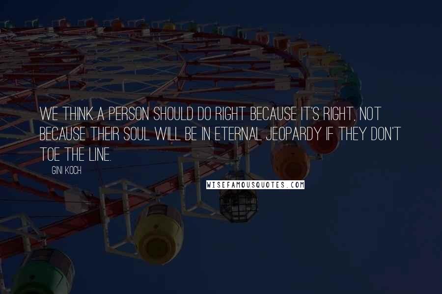 Gini Koch Quotes: We think a person should do right because it's right, not because their soul will be in eternal jeopardy if they don't toe the line.