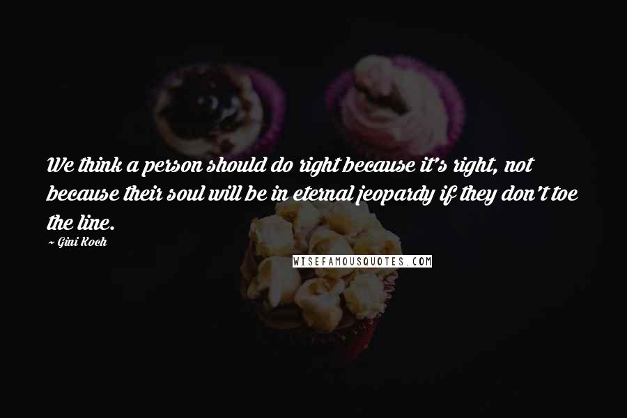 Gini Koch Quotes: We think a person should do right because it's right, not because their soul will be in eternal jeopardy if they don't toe the line.