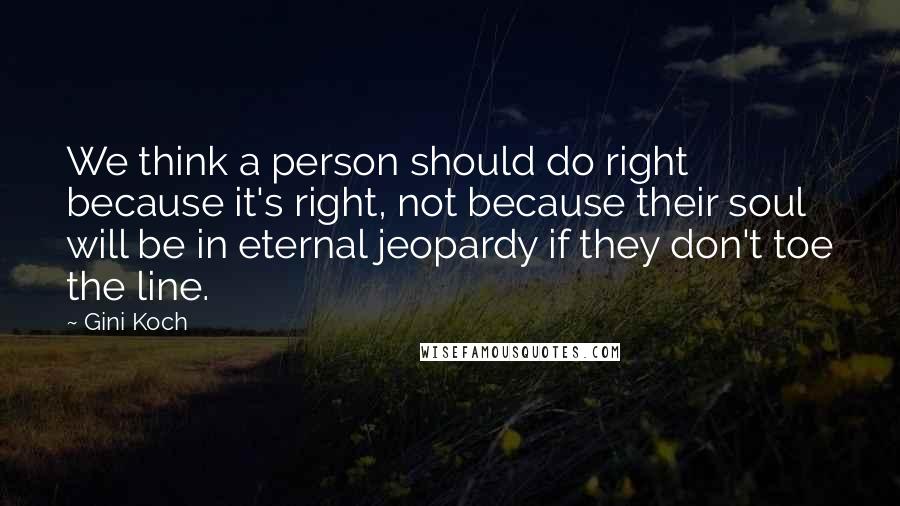 Gini Koch Quotes: We think a person should do right because it's right, not because their soul will be in eternal jeopardy if they don't toe the line.