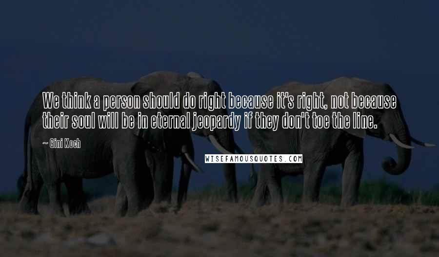 Gini Koch Quotes: We think a person should do right because it's right, not because their soul will be in eternal jeopardy if they don't toe the line.