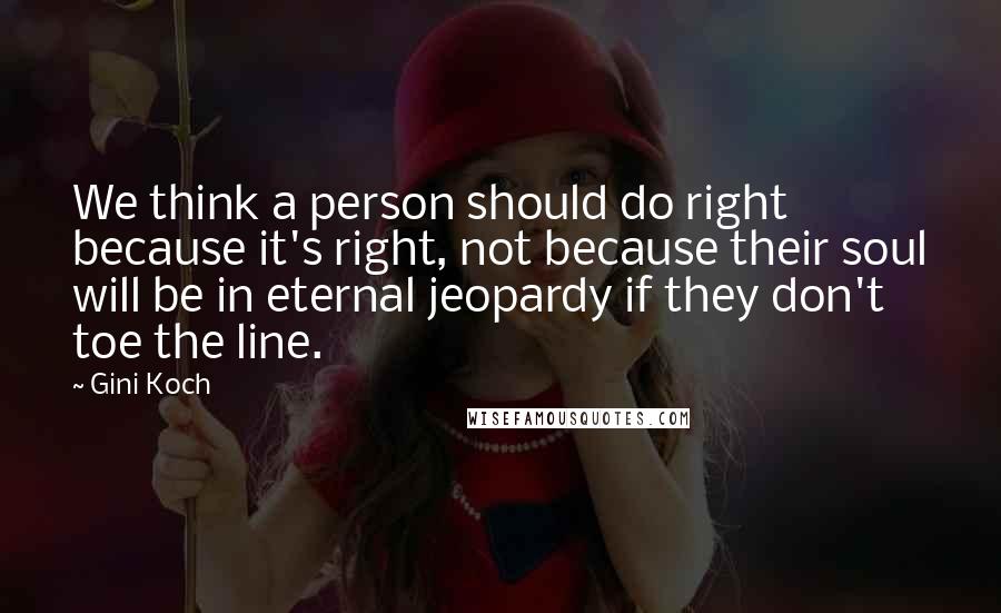 Gini Koch Quotes: We think a person should do right because it's right, not because their soul will be in eternal jeopardy if they don't toe the line.