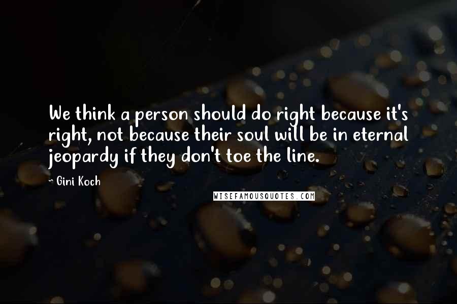 Gini Koch Quotes: We think a person should do right because it's right, not because their soul will be in eternal jeopardy if they don't toe the line.