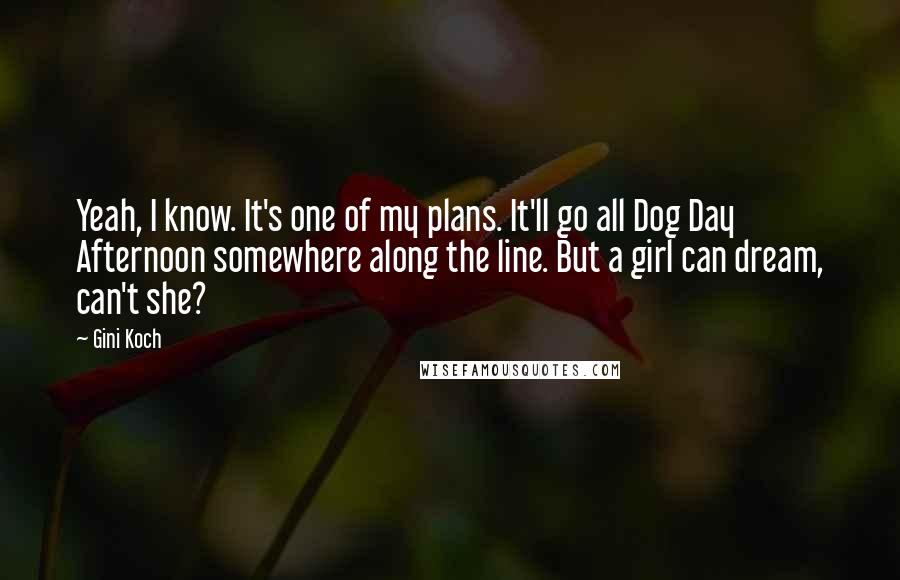 Gini Koch Quotes: Yeah, I know. It's one of my plans. It'll go all Dog Day Afternoon somewhere along the line. But a girl can dream, can't she?