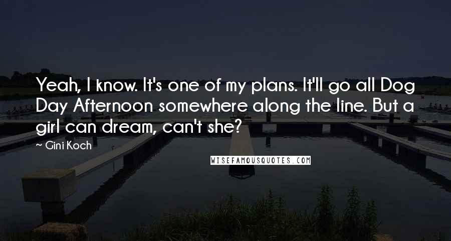 Gini Koch Quotes: Yeah, I know. It's one of my plans. It'll go all Dog Day Afternoon somewhere along the line. But a girl can dream, can't she?