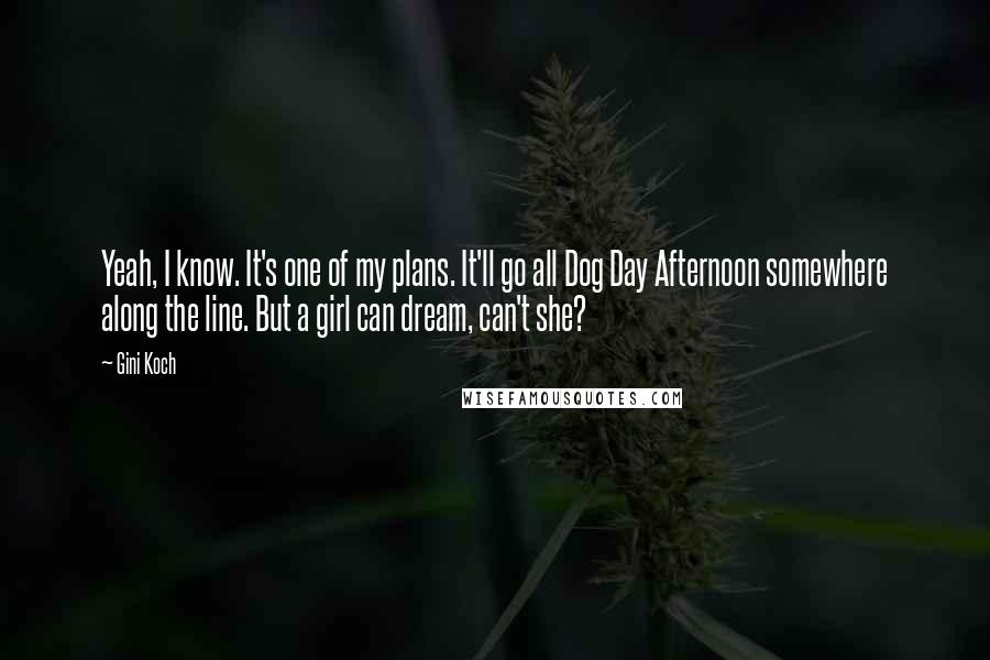 Gini Koch Quotes: Yeah, I know. It's one of my plans. It'll go all Dog Day Afternoon somewhere along the line. But a girl can dream, can't she?