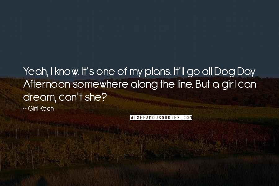 Gini Koch Quotes: Yeah, I know. It's one of my plans. It'll go all Dog Day Afternoon somewhere along the line. But a girl can dream, can't she?