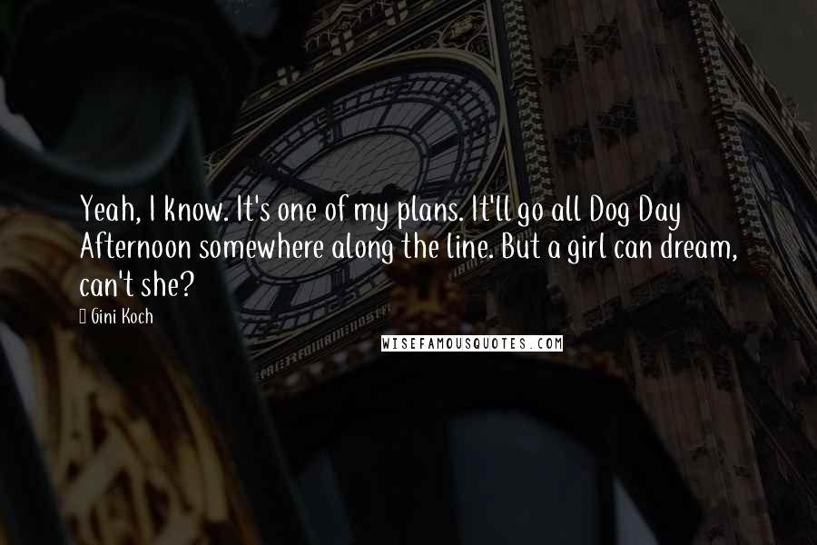 Gini Koch Quotes: Yeah, I know. It's one of my plans. It'll go all Dog Day Afternoon somewhere along the line. But a girl can dream, can't she?