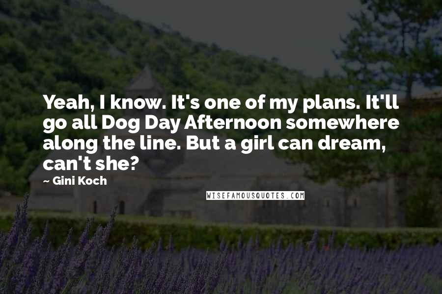 Gini Koch Quotes: Yeah, I know. It's one of my plans. It'll go all Dog Day Afternoon somewhere along the line. But a girl can dream, can't she?