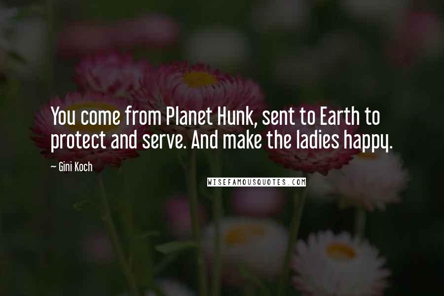 Gini Koch Quotes: You come from Planet Hunk, sent to Earth to protect and serve. And make the ladies happy.
