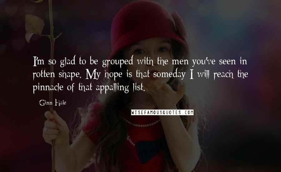 Ginn Hale Quotes: I'm so glad to be grouped with the men you've seen in rotten shape. My hope is that someday I will reach the pinnacle of that appalling list.