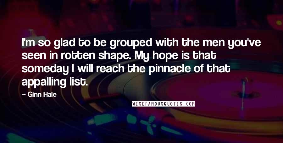 Ginn Hale Quotes: I'm so glad to be grouped with the men you've seen in rotten shape. My hope is that someday I will reach the pinnacle of that appalling list.