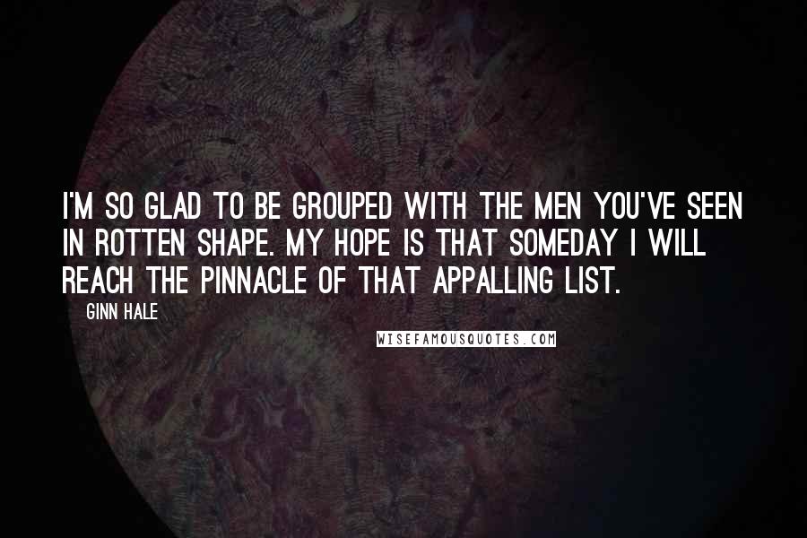 Ginn Hale Quotes: I'm so glad to be grouped with the men you've seen in rotten shape. My hope is that someday I will reach the pinnacle of that appalling list.