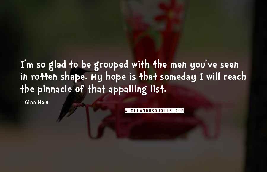 Ginn Hale Quotes: I'm so glad to be grouped with the men you've seen in rotten shape. My hope is that someday I will reach the pinnacle of that appalling list.