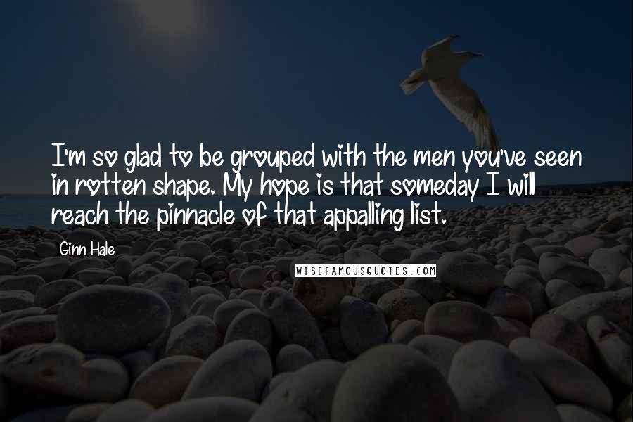 Ginn Hale Quotes: I'm so glad to be grouped with the men you've seen in rotten shape. My hope is that someday I will reach the pinnacle of that appalling list.