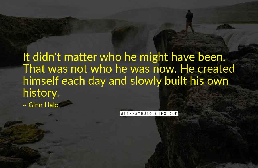 Ginn Hale Quotes: It didn't matter who he might have been. That was not who he was now. He created himself each day and slowly built his own history.