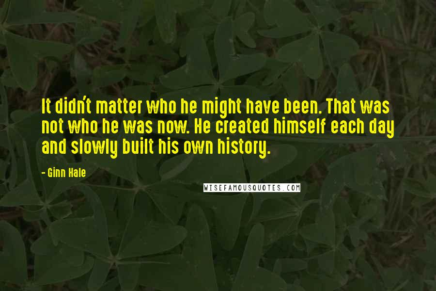 Ginn Hale Quotes: It didn't matter who he might have been. That was not who he was now. He created himself each day and slowly built his own history.