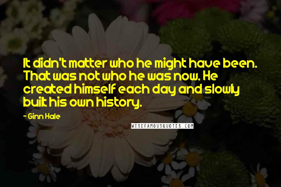 Ginn Hale Quotes: It didn't matter who he might have been. That was not who he was now. He created himself each day and slowly built his own history.