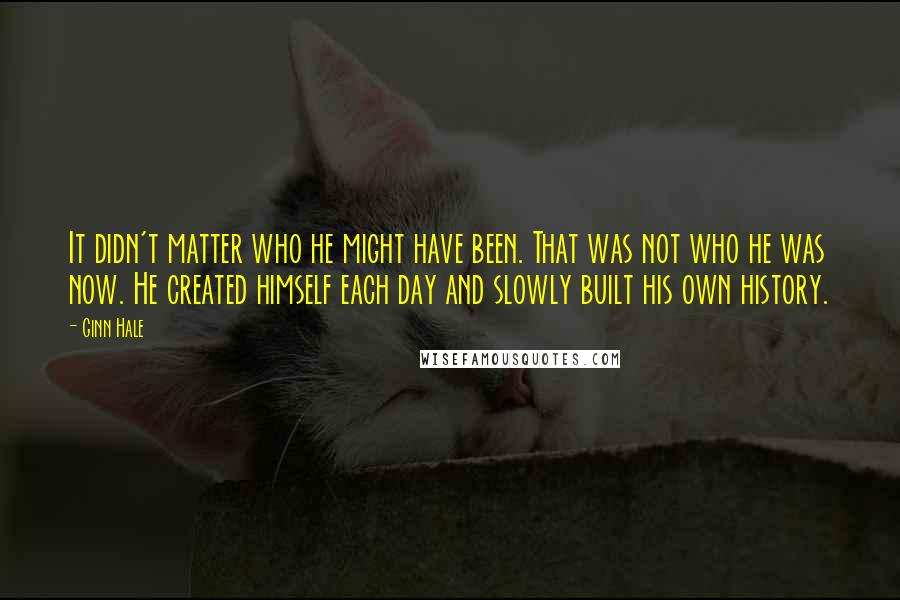 Ginn Hale Quotes: It didn't matter who he might have been. That was not who he was now. He created himself each day and slowly built his own history.