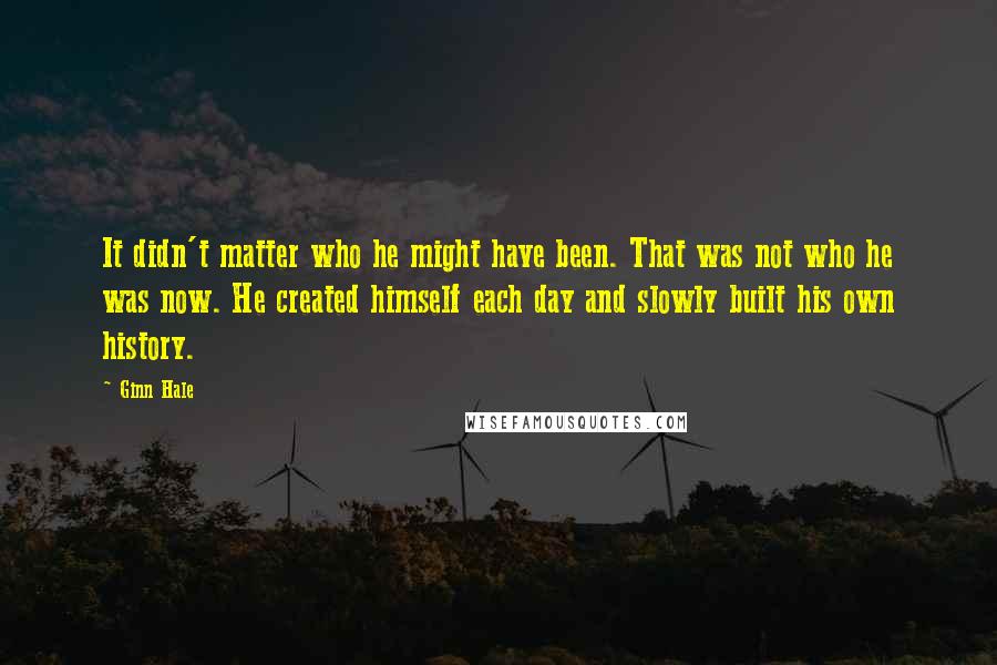 Ginn Hale Quotes: It didn't matter who he might have been. That was not who he was now. He created himself each day and slowly built his own history.