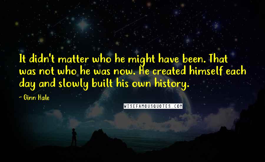 Ginn Hale Quotes: It didn't matter who he might have been. That was not who he was now. He created himself each day and slowly built his own history.
